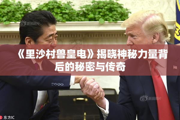 《里沙村兽皇电》揭晓神秘力量背后的秘密与传奇