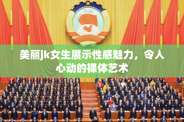 美丽jk女生展示性感魅力，令人心动的裸体艺术