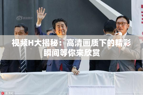 视频H大揭秘：高清画质下的精彩瞬间等你来欣赏