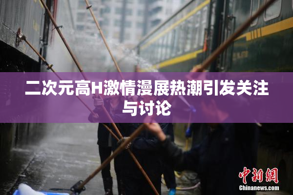 二次元高H激情漫展热潮引发关注与讨论