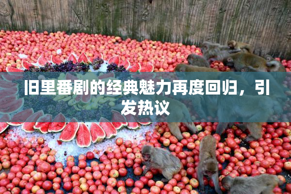 旧里番剧的经典魅力再度回归，引发热议