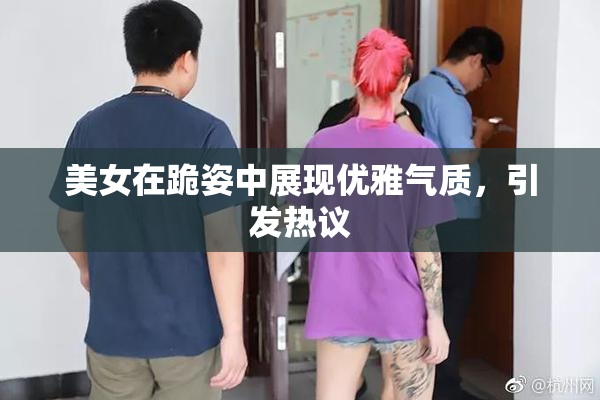 美女在跪姿中展现优雅气质，引发热议