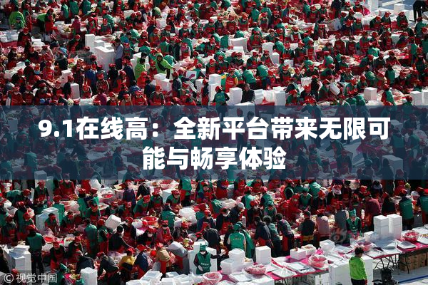 9.1在线高：全新平台带来无限可能与畅享体验