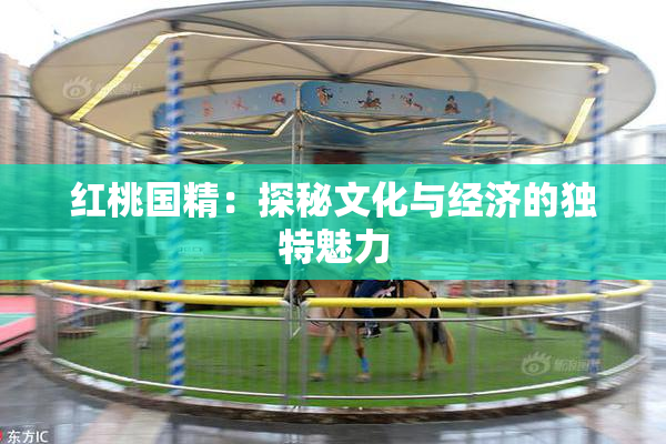 红桃国精：探秘文化与经济的独特魅力