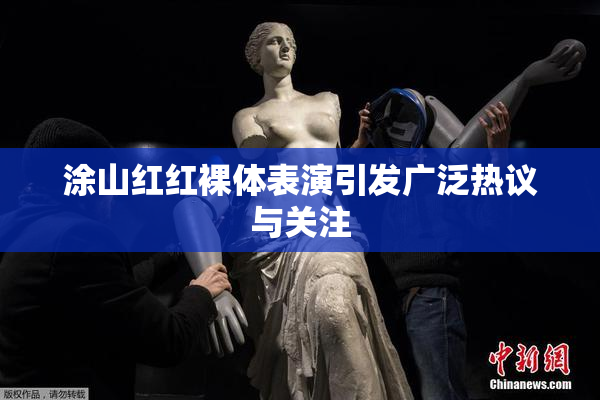 涂山红红裸体表演引发广泛热议与关注