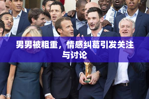 男男被粗重，情感纠葛引发关注与讨论