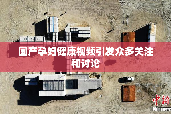 国产孕妇健康视频引发众多关注和讨论
