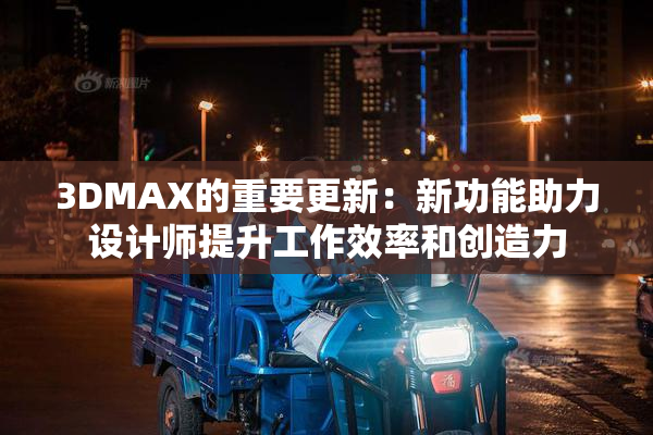 3DMAX的重要更新：新功能助力设计师提升工作效率和创造力
