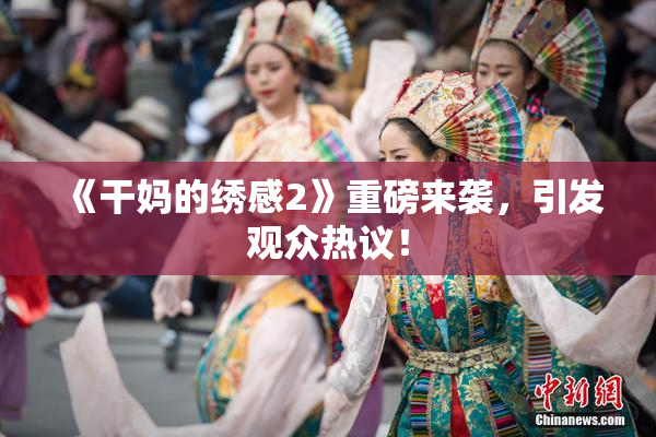 《干妈的绣感2》重磅来袭，引发观众热议！
