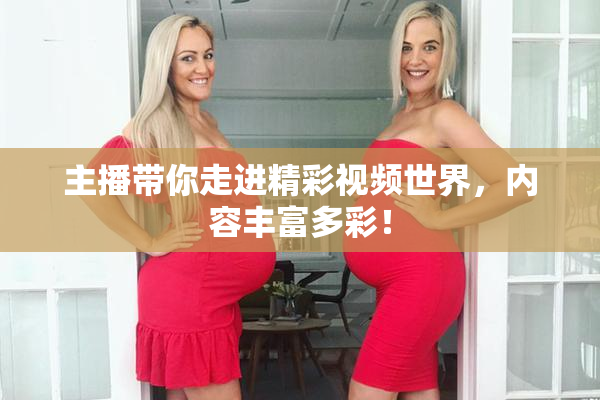 主播带你走进精彩视频世界，内容丰富多彩！