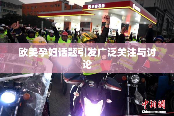 欧美孕妇话题引发广泛关注与讨论