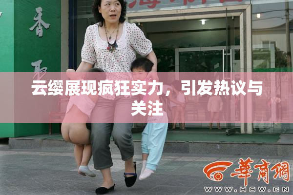云缨展现疯狂实力，引发热议与关注
