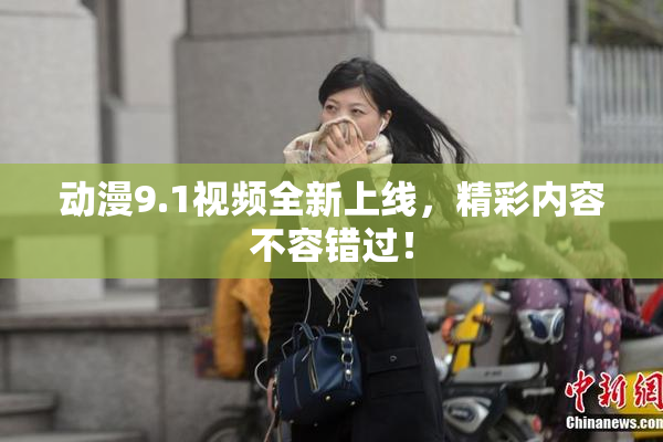 动漫9.1视频全新上线，精彩内容不容错过！