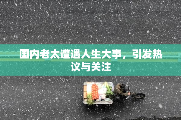 国内老太遭遇人生大事，引发热议与关注