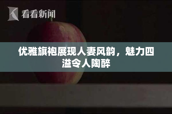 优雅旗袍展现人妻风韵，魅力四溢令人陶醉