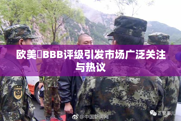 欧美槡BBB评级引发市场广泛关注与热议