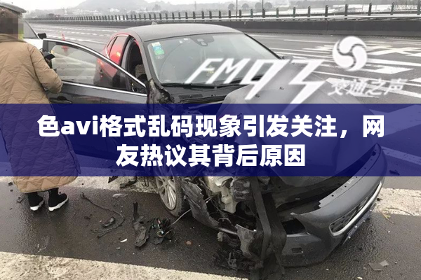 色avi格式乱码现象引发关注，网友热议其背后原因
