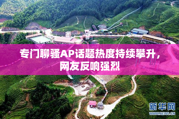 专门聊骚AP话题热度持续攀升，网友反响强烈