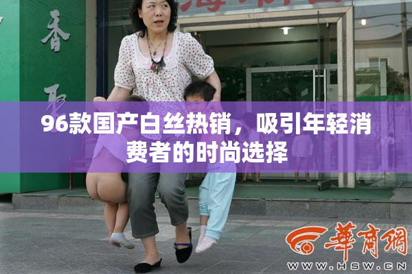 96款国产白丝热销，吸引年轻消费者的时尚选择