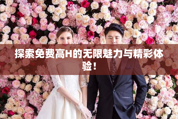探索免费高H的无限魅力与精彩体验！