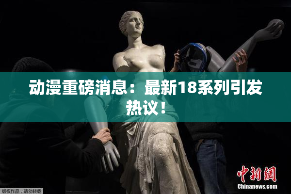 动漫重磅消息：最新18系列引发热议！
