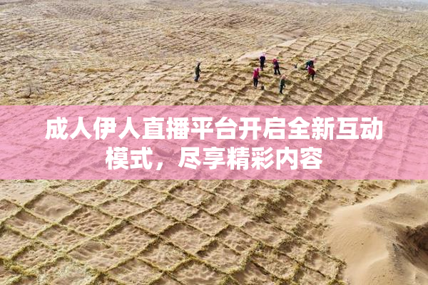 成人伊人直播平台开启全新互动模式，尽享精彩内容