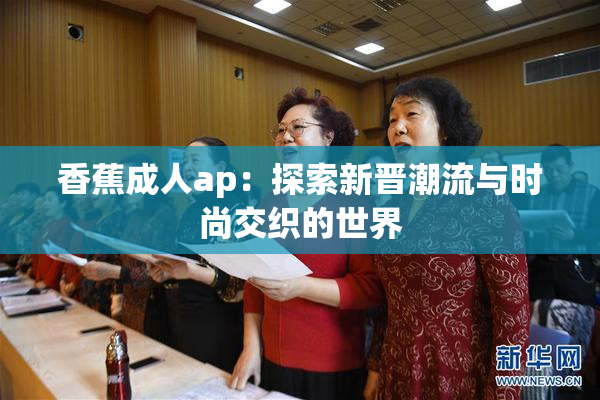 香蕉成人ap：探索新晋潮流与时尚交织的世界