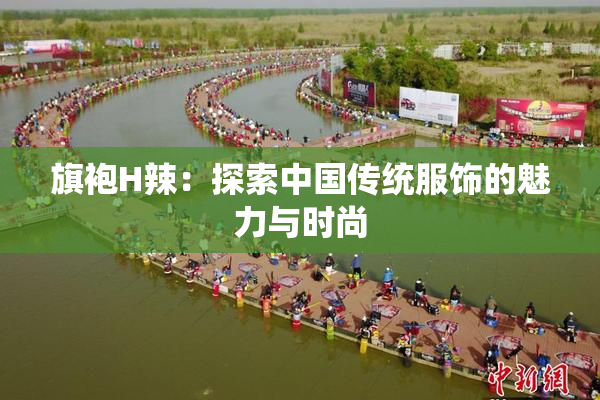 旗袍H辣：探索中国传统服饰的魅力与时尚