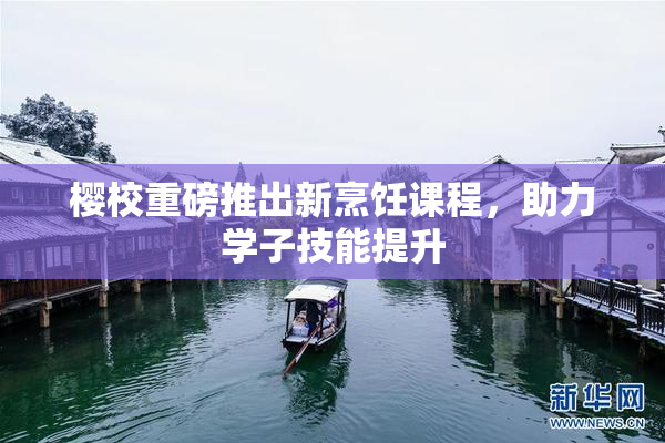 樱校重磅推出新烹饪课程，助力学子技能提升