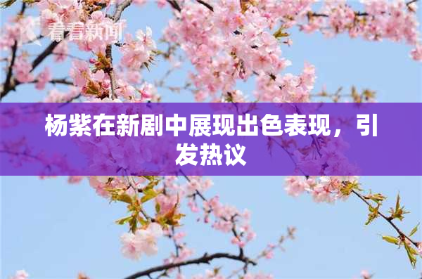 杨紫在新剧中展现出色表现，引发热议