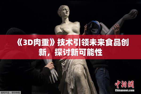《3D肉重》技术引领未来食品创新，探讨新可能性