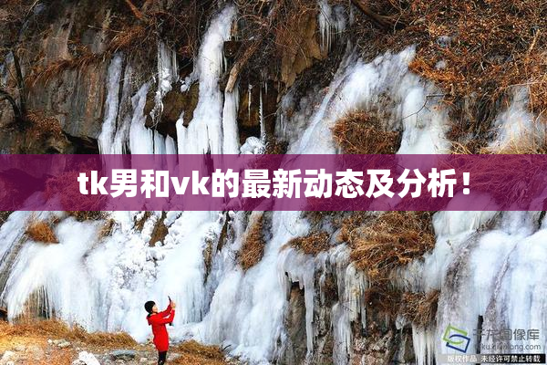 tk男和vk的最新动态及分析！