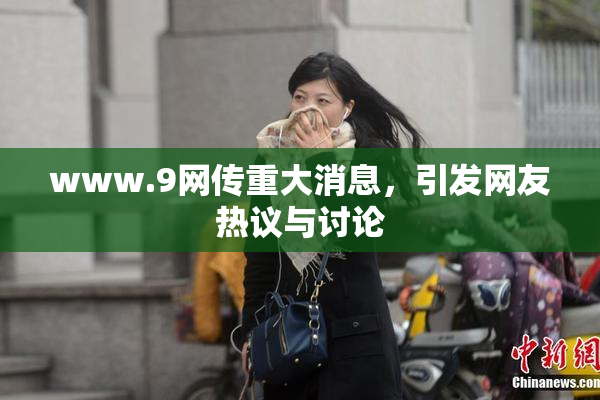www.9网传重大消息，引发网友热议与讨论