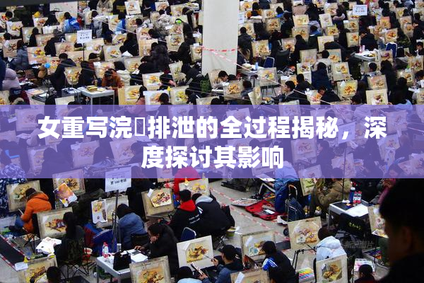 女重写浣腸排泄的全过程揭秘，深度探讨其影响