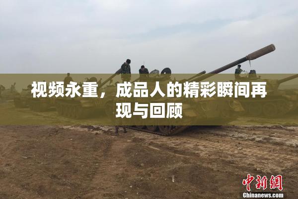 视频永重，成品人的精彩瞬间再现与回顾