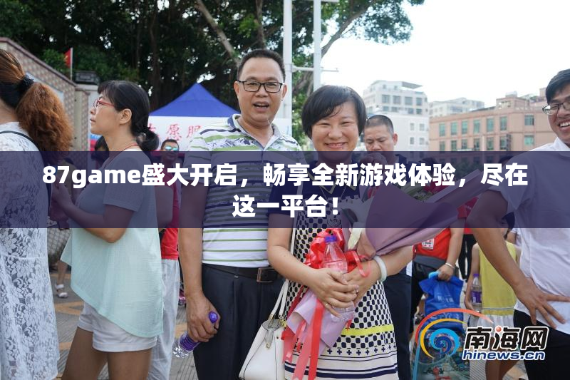 87game盛大开启，畅享全新游戏体验，尽在这一平台！