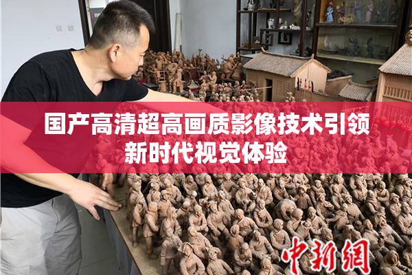 国产高清超高画质影像技术引领新时代视觉体验