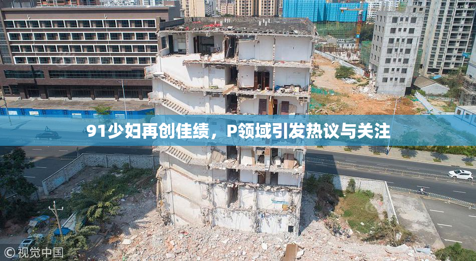 91少妇再创佳绩，P领域引发热议与关注