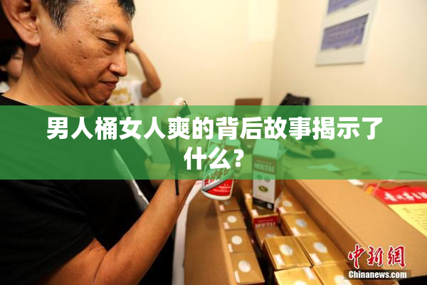 男人桶女人爽的背后故事揭示了什么？