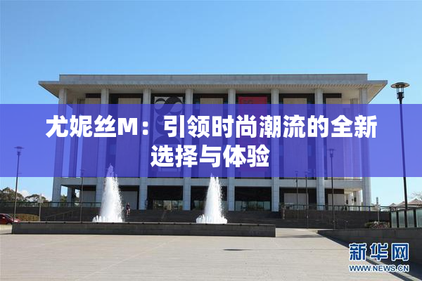 尤妮丝M：引领时尚潮流的全新选择与体验