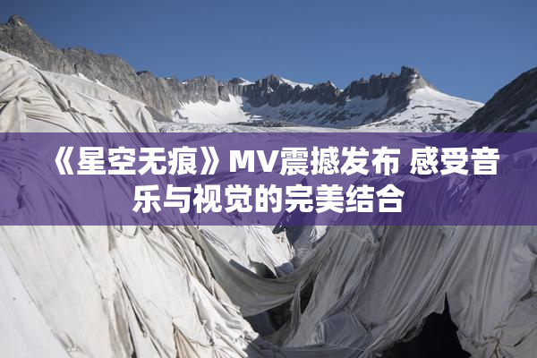 《星空无痕》MV震撼发布 感受音乐与视觉的完美结合