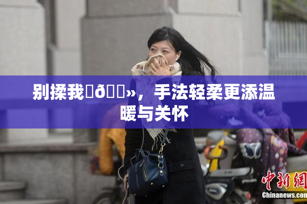 别揉我‌🐻，手法轻柔更添温暖与关怀
