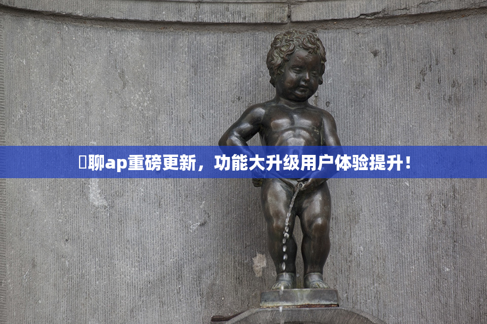 躶聊ap重磅更新，功能大升级用户体验提升！