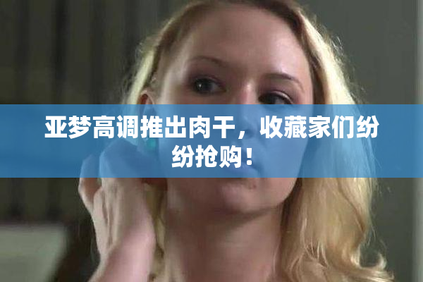 亚梦高调推出肉干，收藏家们纷纷抢购！