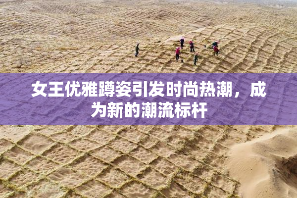 女王优雅蹲姿引发时尚热潮，成为新的潮流标杆