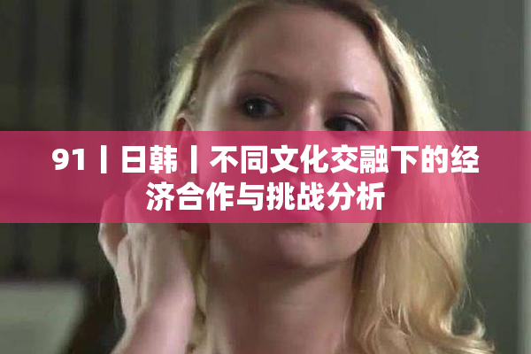 91丨日韩丨不同文化交融下的经济合作与挑战分析