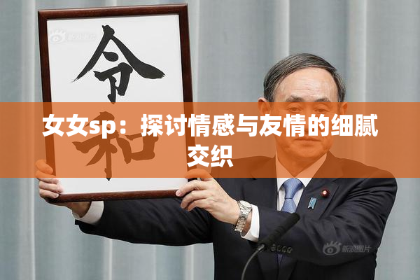 女女sp：探讨情感与友情的细腻交织