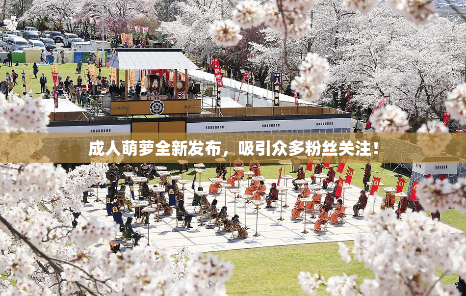 成人萌萝全新发布，吸引众多粉丝关注！