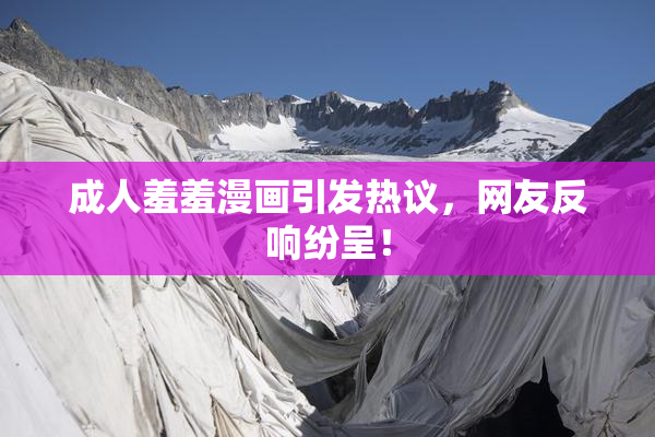 成人羞羞漫画引发热议，网友反响纷呈！