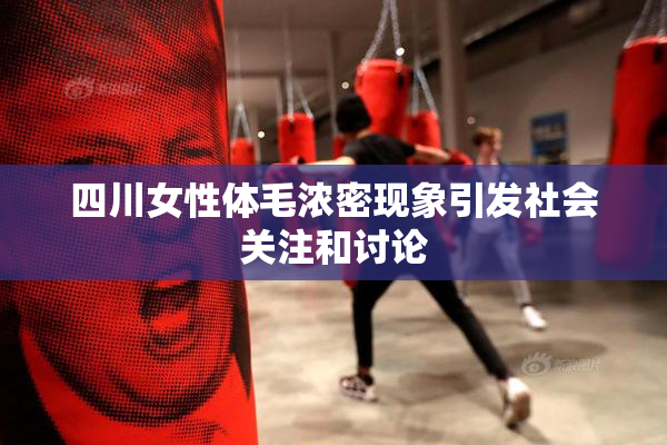 四川女性体毛浓密现象引发社会关注和讨论